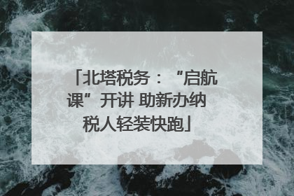 北塔税务：“启航课”开讲 助新办纳税人轻装快跑