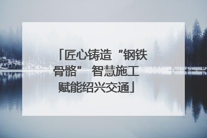 匠心铸造“钢铁骨骼” 智慧施工赋能绍兴交通