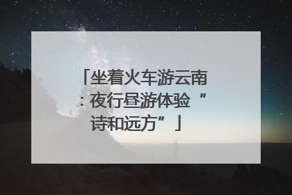 坐着火车游云南：夜行昼游体验“诗和远方”