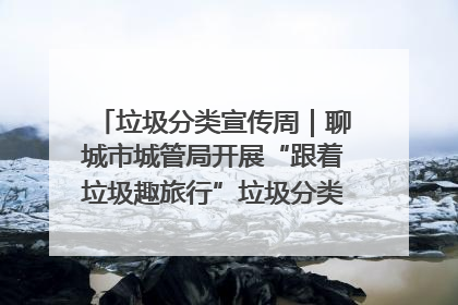 垃圾分类宣传周｜聊城市城管局开展“跟着垃圾趣旅行”垃圾分类科普宣传活动