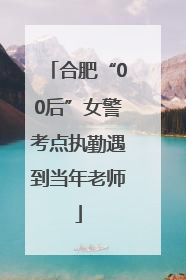合肥“00后”女警考点执勤遇到当年老师