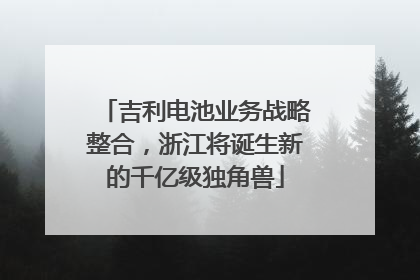 吉利电池业务战略整合，浙江将诞生新的千亿级独角兽