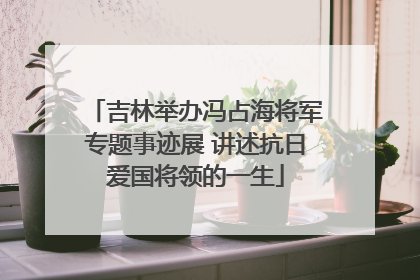 吉林举办冯占海将军专题事迹展 讲述抗日爱国将领的一生