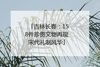 吉林长春：158件珍贵文物再现宋代礼制风华
