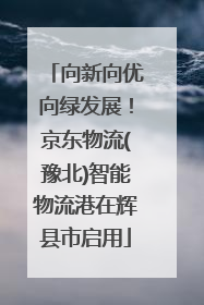 向新向优向绿发展！京东物流(豫北)智能物流港在辉县市启用