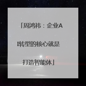 周鸿祎：企业AI转型的核心就是打造智能体