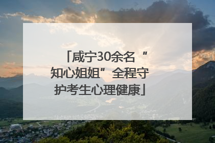 咸宁30余名“知心姐姐”全程守护考生心理健康