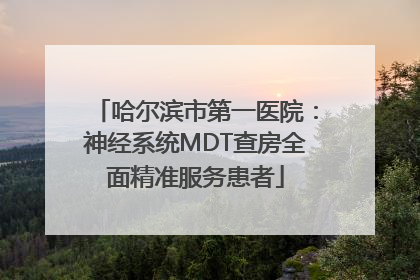 哈尔滨市第一医院：神经系统MDT查房全面精准服务患者