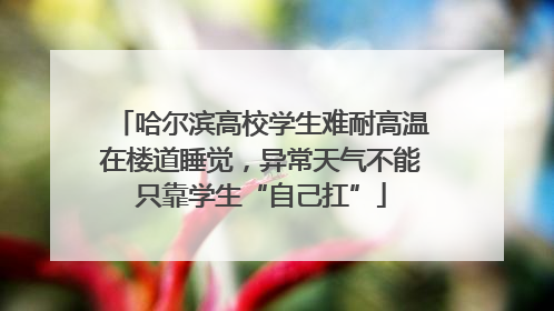 哈尔滨高校学生难耐高温在楼道睡觉，异常天气不能只靠学生“自己扛”