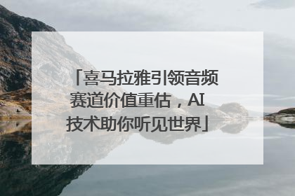 喜马拉雅引领音频赛道价值重估，AI技术助你听见世界