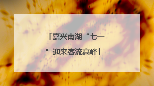 嘉兴南湖“七一”迎来客流高峰