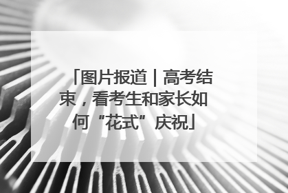 图片报道｜高考结束，看考生和家长如何“花式”庆祝