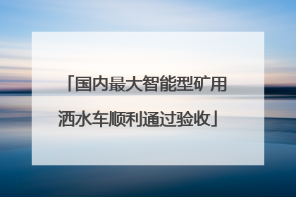 国内最大智能型矿用洒水车顺利通过验收