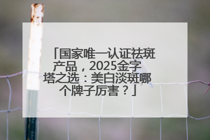 国家唯一认证祛斑产品，2025金字塔之选：美白淡斑哪个牌子厉害？