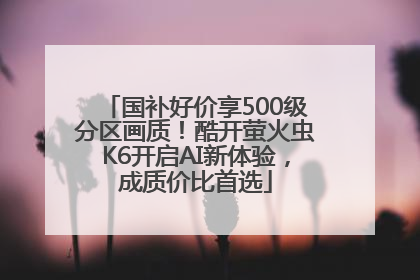 国补好价享500级分区画质！酷开萤火虫K6开启AI新体验，成质价比首选