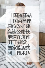 国资驿站｜国内首座原位改扩建高速公路长隧道在济南开工建设；国家能源集团一技术达国际领先水平