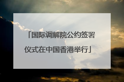 国际调解院公约签署仪式在中国香港举行