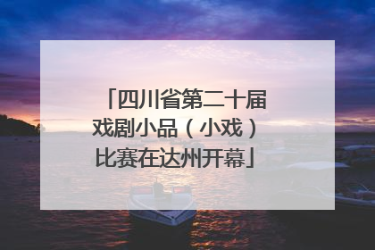 四川省第二十届戏剧小品（小戏）比赛在达州开幕