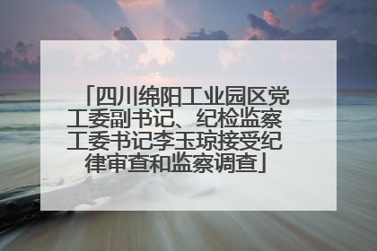 四川绵阳工业园区党工委副书记、纪检监察工委书记李玉琼接受纪律审查和监察调查
