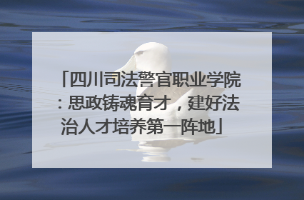 四川司法警官职业学院：思政铸魂育才，建好法治人才培养第一阵地