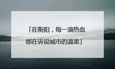 在衡阳，每一滴热血都在诉说城市的温柔