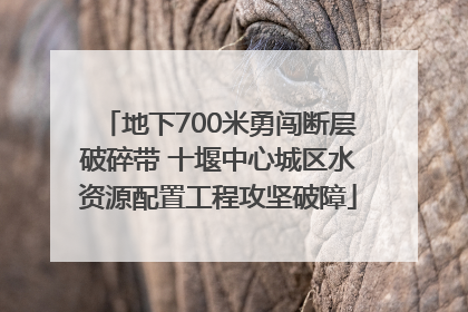 地下700米勇闯断层破碎带 十堰中心城区水资源配置工程攻坚破障