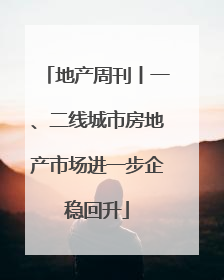 地产周刊丨一、二线城市房地产市场进一步企稳回升