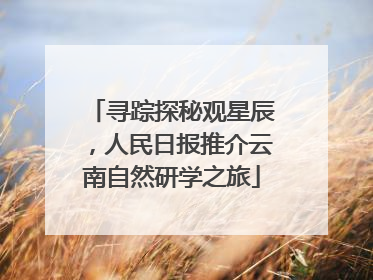 寻踪探秘观星辰，人民日报推介云南自然研学之旅