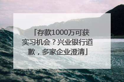 存款1000万可获实习机会？兴业银行道歉，多家企业澄清