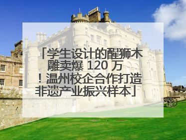 学生设计的醒狮木雕卖爆 120 万！温州校企合作打造非遗产业振兴样本