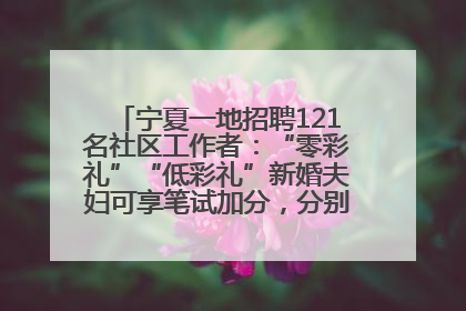 宁夏一地招聘121名社区工作者：“零彩礼”“低彩礼”新婚夫妇可享笔试加分，分别加1分、0.5分