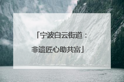 宁波白云街道：非遗匠心助共富