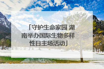 守护生命家园 湖南举办国际生物多样性日主场活动
