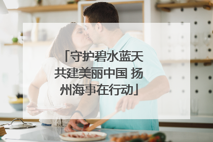 守护碧水蓝天 共建美丽中国 扬州海事在行动