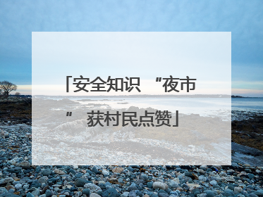 安全知识 “夜市” 获村民点赞