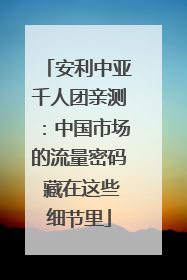 安利中亚千人团亲测：中国市场的流量密码 藏在这些细节里