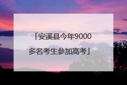 安溪县今年9000多名考生参加高考