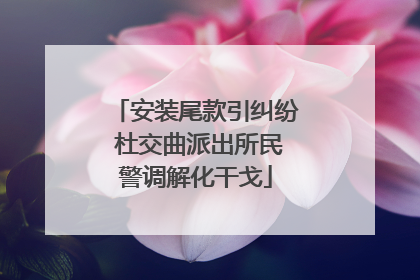 安装尾款引纠纷 杜交曲派出所民警调解化干戈