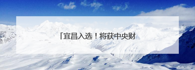 宜昌入选！将获中央财政10亿元资金支持
