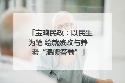 宝鸡民政：以民生为笔 绘就殡改与养老“温暖答卷”