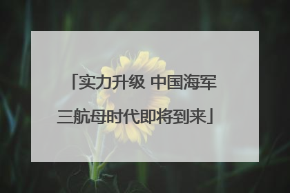 实力升级 中国海军三航母时代即将到来