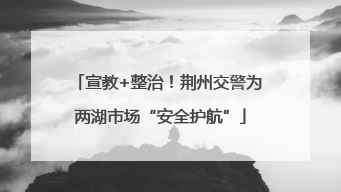 宣教+整治！荆州交警为两湖市场“安全护航”