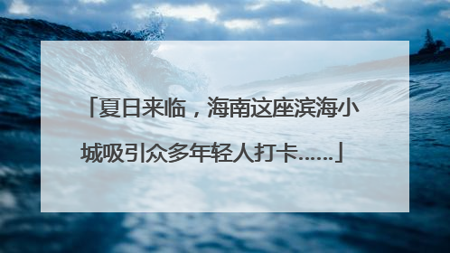 夏日来临，海南这座滨海小城吸引众多年轻人打卡……