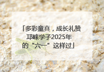 多彩童真，成长礼赞 邛崃学子2025年的“六一”这样过