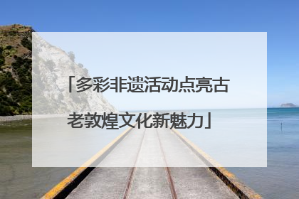 多彩非遗活动点亮古老敦煌文化新魅力