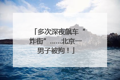 多次深夜飙车“炸街”……北京一男子被拘！