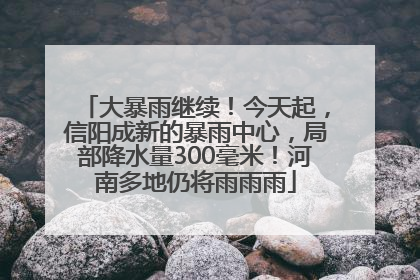 大暴雨继续！今天起，信阳成新的暴雨中心，局部降水量300毫米！河南多地仍将雨雨雨