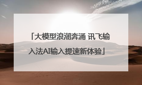 大模型浪潮奔涌 讯飞输入法AI输入提速新体验
