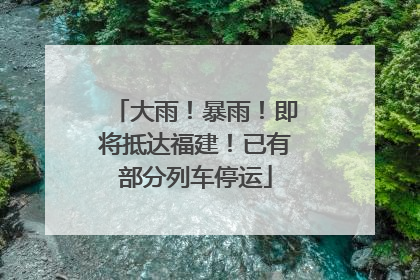 大雨！暴雨！即将抵达福建！已有部分列车停运