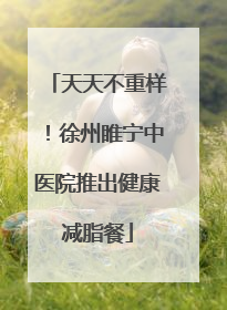 天天不重样！徐州睢宁中医院推出健康减脂餐